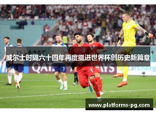 威尔士时隔六十四年再度挺进世界杯创历史新篇章 威尔士时隔六十四年再度挺进世界杯创历史新篇章