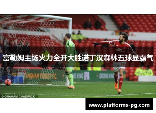 富勒姆主场火力全开大胜诺丁汉森林五球显霸气