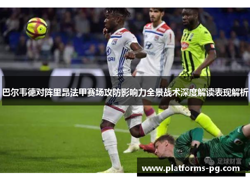巴尔韦德对阵里昂法甲赛场攻防影响力全景战术深度解读表现解析