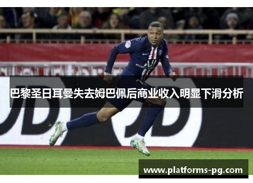 巴黎圣日耳曼失去姆巴佩后商业收入明显下滑分析 巴黎圣日耳曼失去姆巴佩后商业收入明显下滑分析