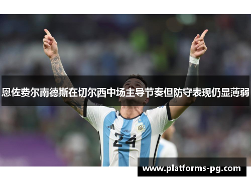 恩佐费尔南德斯在切尔西中场主导节奏但防守表现仍显薄弱 恩佐费尔南德斯在切尔西中场主导节奏但防守表现仍显薄弱