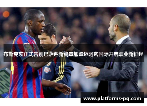 布斯克茨正式告别巴萨迎新篇章加盟迈阿密国际开启职业新征程 布斯克茨正式告别巴萨迎新篇章加盟迈阿密国际开启职业新征程
