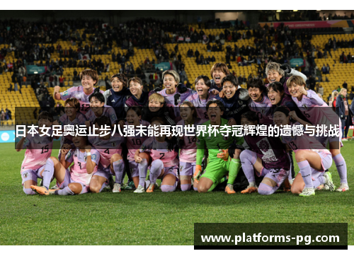 日本女足奥运止步八强未能再现世界杯夺冠辉煌的遗憾与挑战 日本女足奥运止步八强未能再现世界杯夺冠辉煌的遗憾与挑战