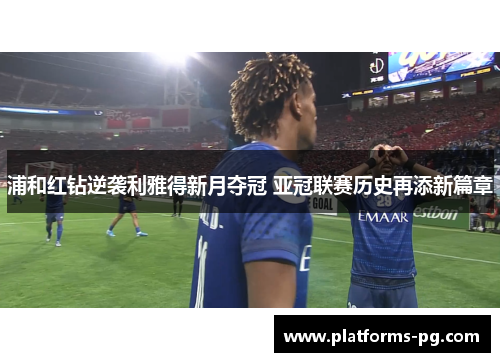 浦和红钻逆袭利雅得新月夺冠 亚冠联赛历史再添新篇章