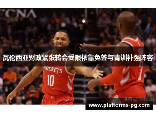 瓦伦西亚财政紧张转会受限依靠免签与青训补强阵容 瓦伦西亚财政紧张转会受限依靠免签与青训补强阵容