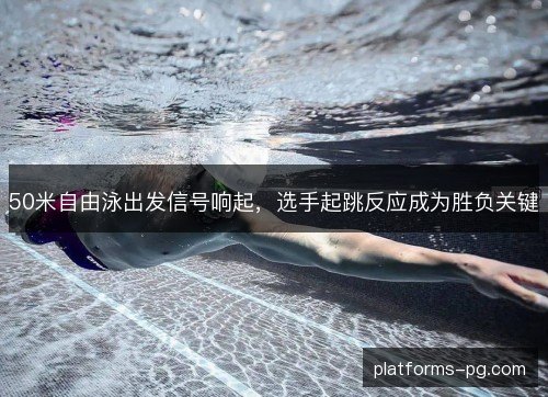 50米自由泳出发信号响起,选手起跳反应成为胜负关键 50米自由泳出发信号响起,选手起跳反应成为胜负关键