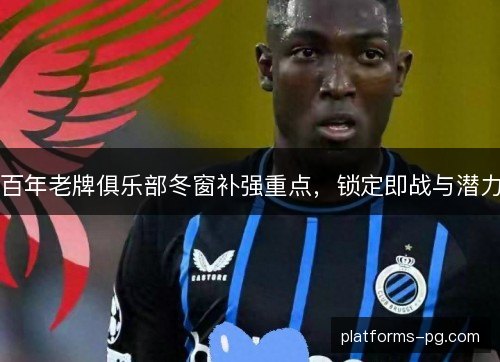 百年老牌俱乐部冬窗补强重点,锁定即战与潜力 百年老牌俱乐部冬窗补强重点,锁定即战与潜力