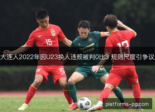 大连人2022年因U23换人违规被判0比3 规则尺度引争议 大连人2022年因U23换人违规被判0比3 规则尺度引争议
